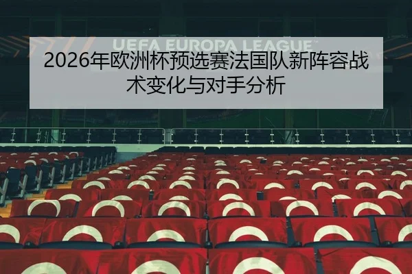 2026年欧洲杯预选赛法国队新阵容战术变化与对手分析