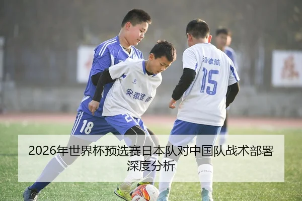 2026年世界杯预选赛日本队对中国队战术部署深度分析