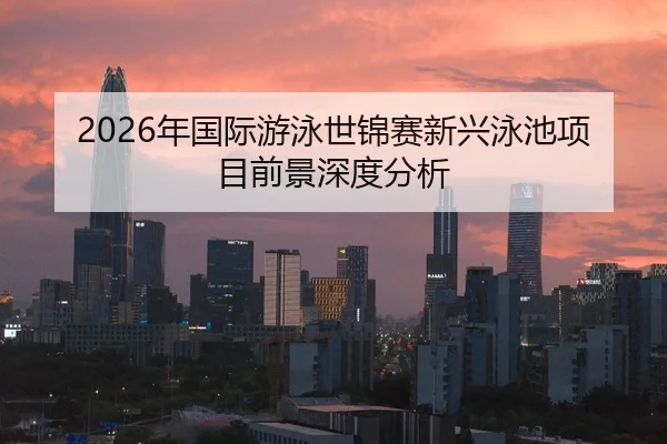 2026年国际游泳世锦赛新兴泳池项目前景深度分析