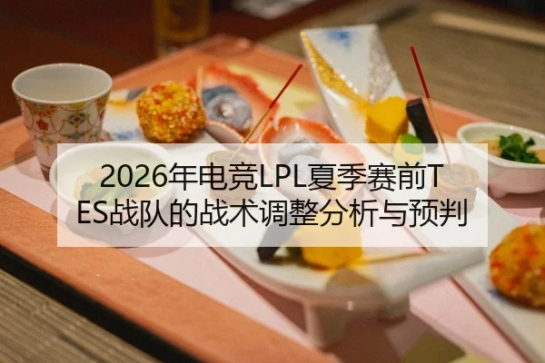 2026年电竞LPL夏季赛前TES战队的战术调整分析与预判