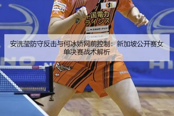 安洗莹防守反击与何冰娇网前控制：新加坡公开赛女单决赛战术解析
