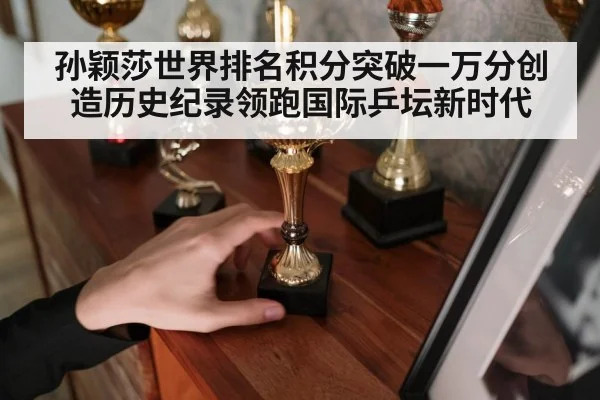 孙颖莎世界排名积分突破一万分创造历史纪录领跑国际乒坛新时代