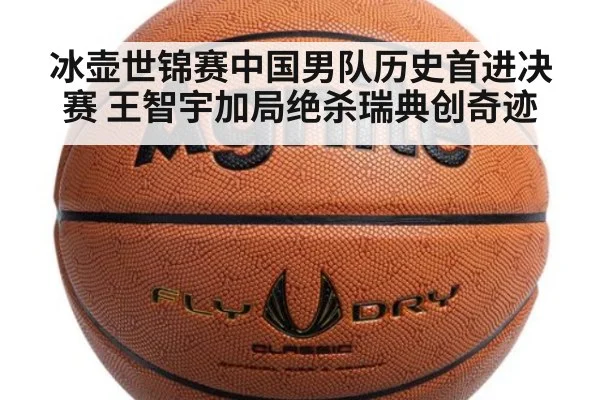 冰壶世锦赛中国男队历史首进决赛 王智宇加局绝杀瑞典创奇迹