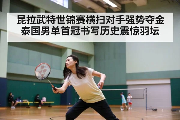 昆拉武特世锦赛横扫对手强势夺金泰国男单首冠书写历史震惊羽坛